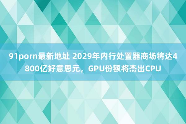 91porn最新地址 2029年内行处置器商场将达4800亿好意思元，GPU份额将杰出CPU