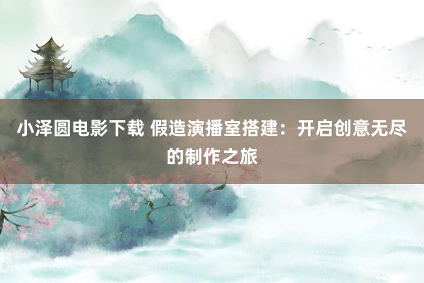 小泽圆电影下载 假造演播室搭建：开启创意无尽的制作之旅