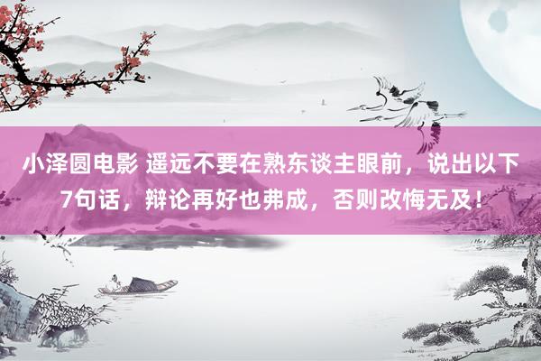 小泽圆电影 遥远不要在熟东谈主眼前，说出以下7句话，辩论再好也弗成，否则改悔无及！