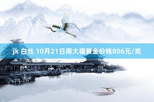 jk 白丝 10月21日周大福黄金价钱806元/克