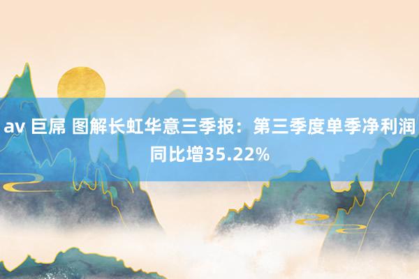 av 巨屌 图解长虹华意三季报：第三季度单季净利润同比增35.22%