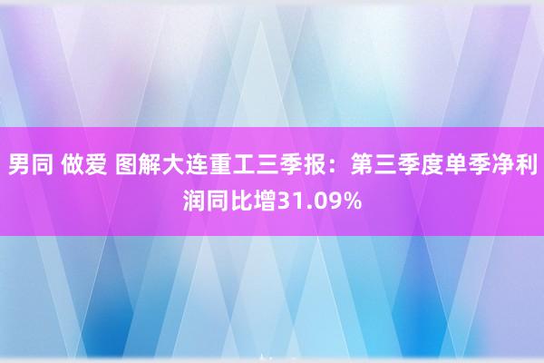 男同 做爱 图解大连重工三季报：第三季度单季净利润同比增31.09%