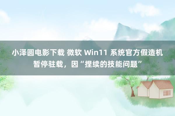 小泽圆电影下载 微软 Win11 系统官方假造机暂停驻载，因“捏续的技能问题”