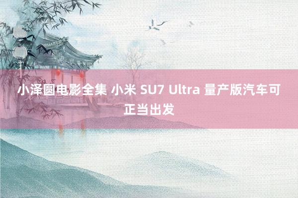 小泽圆电影全集 小米 SU7 Ultra 量产版汽车可正当出发