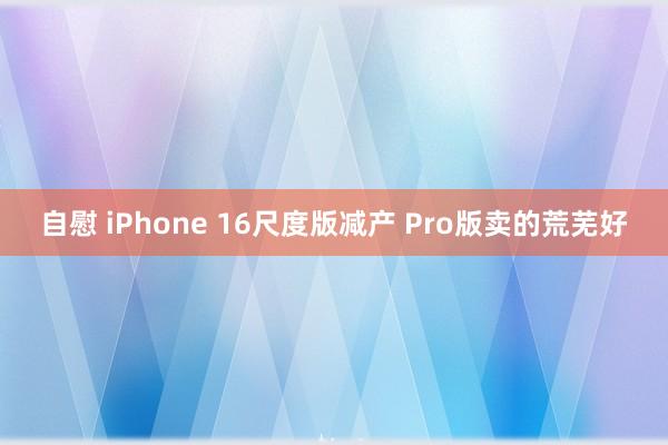 自慰 iPhone 16尺度版减产 Pro版卖的荒芜好