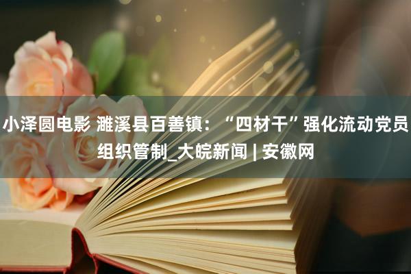 小泽圆电影 濉溪县百善镇：“四材干”强化流动党员组织管制_大皖新闻 | 安徽网