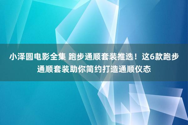 小泽圆电影全集 跑步通顺套装推选！这6款跑步通顺套装助你简约打造通顺仪态