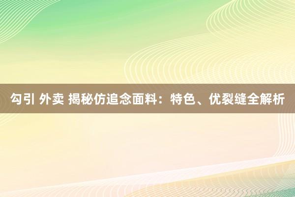 勾引 外卖 揭秘仿追念面料：特色、优裂缝全解析