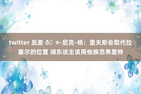 twitter 反差 🤭尼克-杨：里夫斯会取代拉塞尔的位置 湖东谈主该用他换范弗里特