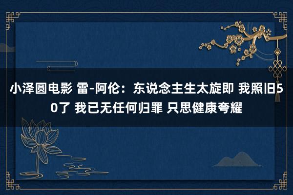 小泽圆电影 雷-阿伦：东说念主生太旋即 我照旧50了 我已无任何归罪 只思健康夸耀