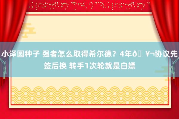 小泽圆种子 强者怎么取得希尔德？4年🥬协议先签后换 转手1次轮就是白嫖