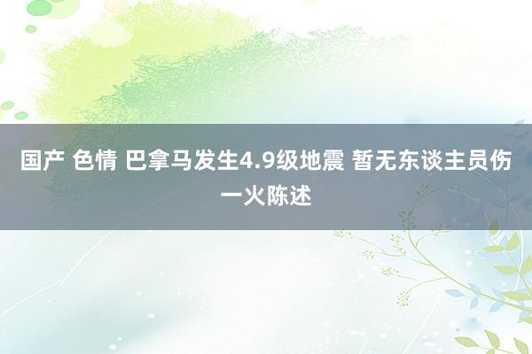 国产 色情 巴拿马发生4.9级地震 暂无东谈主员伤一火陈述