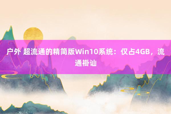 户外 超流通的精简版Win10系统：仅占4GB，流通褂讪