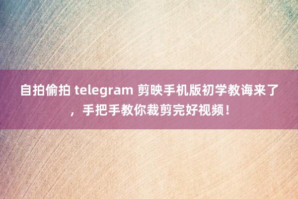 自拍偷拍 telegram 剪映手机版初学教诲来了，手把手教你裁剪完好视频！