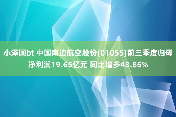 小泽圆bt 中国南边航空股份(01055)前三季度归母净利润19.65亿元 同比增多48.86%