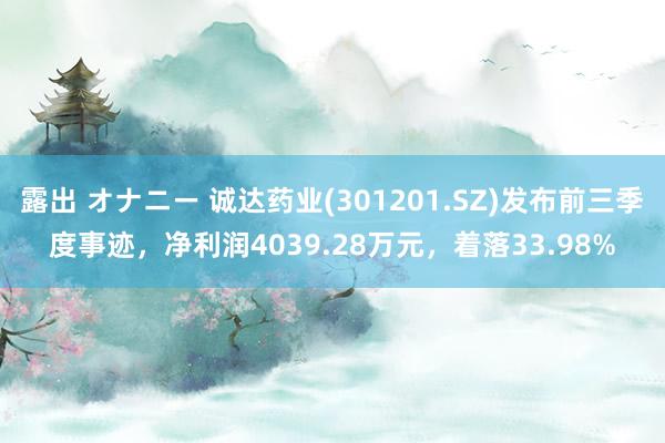 露出 オナニー 诚达药业(301201.SZ)发布前三季度事迹，净利润4039.28万元，着落33.98%