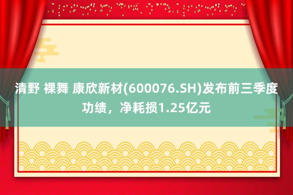 清野 裸舞 康欣新材(600076.SH)发布前三季度功绩，净耗损1.25亿元