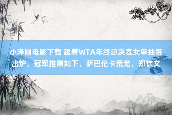 小泽圆电影下载 跟着WTA年终总决赛女单抽签出炉，冠军推测如下，萨巴伦卡荒芜，郑钦文