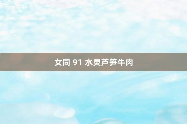 女同 91 水灵芦笋牛肉