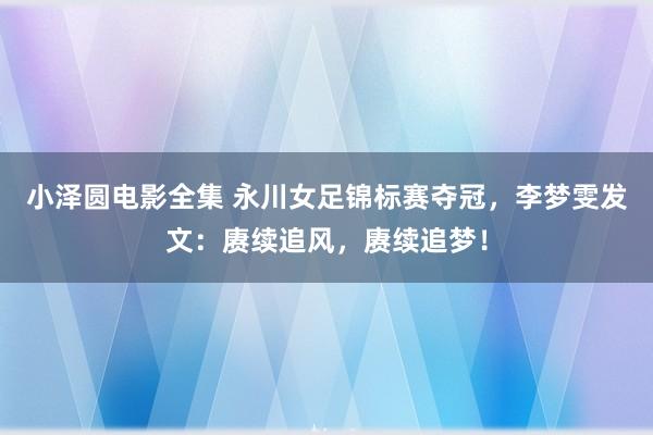 小泽圆电影全集 永川女足锦标赛夺冠，李梦雯发文：赓续追风，赓续追梦！