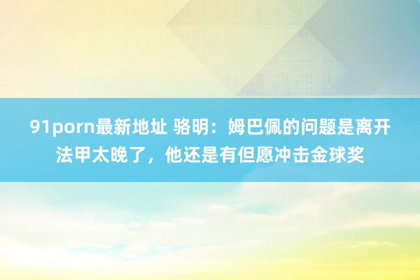 91porn最新地址 骆明：姆巴佩的问题是离开法甲太晚了，他还是有但愿冲击金球奖