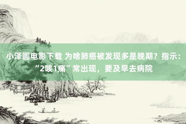 小泽圆电影下载 为啥肺癌被发现多是晚期？指示：“2咳1痛”常出现，要及早去病院