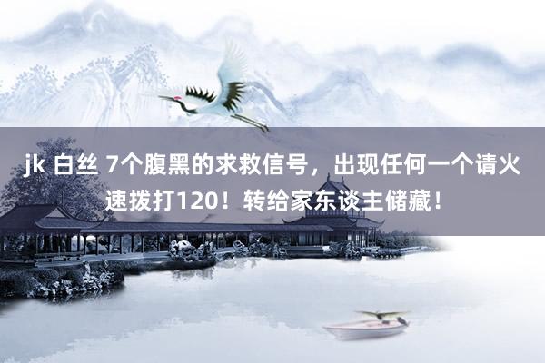 jk 白丝 7个腹黑的求救信号，出现任何一个请火速拨打120！转给家东谈主储藏！