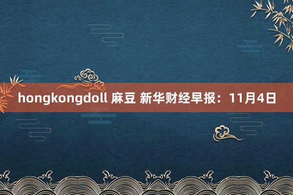 hongkongdoll 麻豆 新华财经早报：11月4日