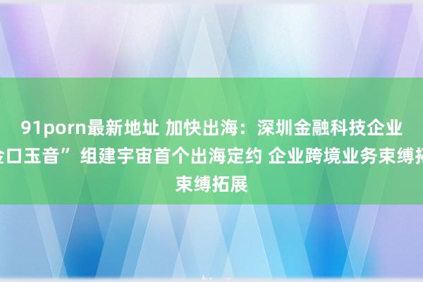 91porn最新地址 加快出海：深圳金融科技企业“金口玉音” 组建宇宙首个出海定约 企业跨境业务束缚拓展