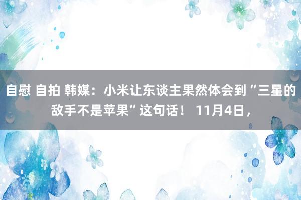 自慰 自拍 韩媒：小米让东谈主果然体会到“三星的敌手不是苹果”这句话！ 11月4日，