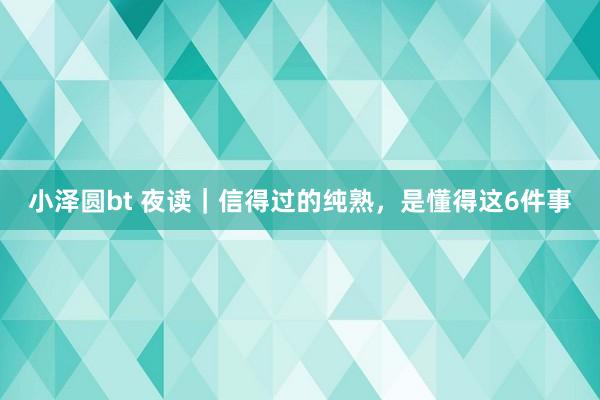 小泽圆bt 夜读｜信得过的纯熟，是懂得这6件事