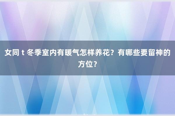 女同 t 冬季室内有暖气怎样养花？有哪些要留神的方位？