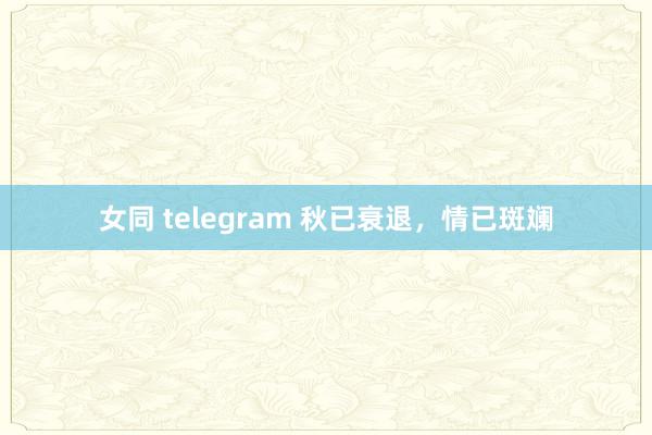 女同 telegram 秋已衰退，情已斑斓