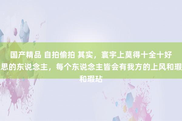 国产精品 自拍偷拍 其实，寰宇上莫得十全十好意思的东说念主，每个东说念主皆会有我方的上风和瑕玷