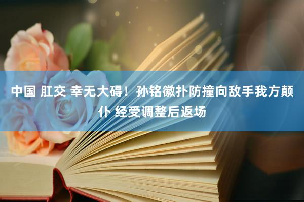 中国 肛交 幸无大碍！孙铭徽扑防撞向敌手我方颠仆 经受调整后返场