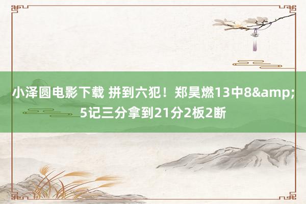 小泽圆电影下载 拼到六犯！郑昊燃13中8&5记三分拿到21分2板2断