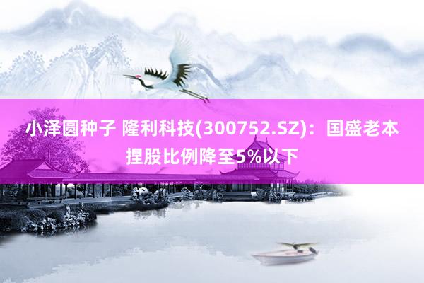 小泽圆种子 隆利科技(300752.SZ)：国盛老本捏股比例降至5%以下