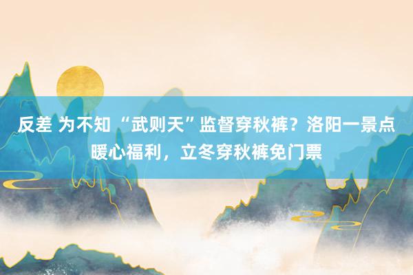 反差 为不知 “武则天”监督穿秋裤？洛阳一景点暖心福利，立冬穿秋裤免门票