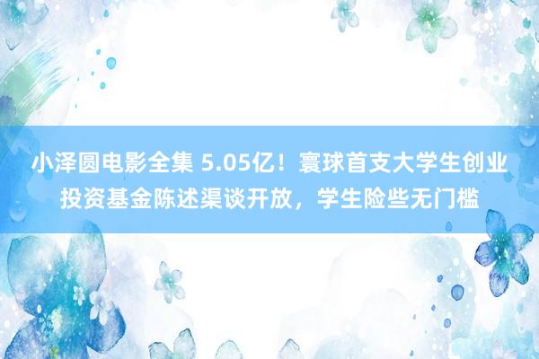 小泽圆电影全集 5.05亿！寰球首支大学生创业投资基金陈述渠谈开放，学生险些无门槛