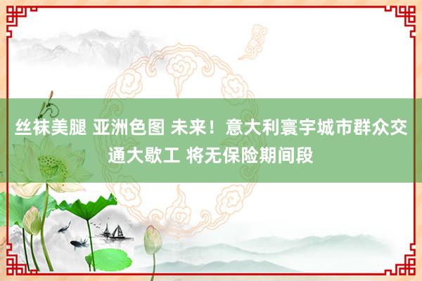 丝袜美腿 亚洲色图 未来！意大利寰宇城市群众交通大歇工 将无保险期间段