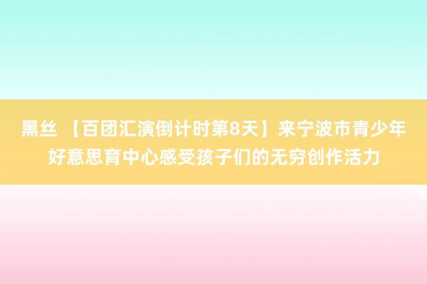 黑丝 【百团汇演倒计时第8天】来宁波市青少年好意思育中心感受孩子们的无穷创作活力