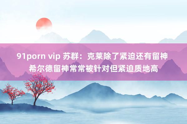 91porn vip 苏群：克莱除了紧迫还有留神 希尔德留神常常被针对但紧迫质地高