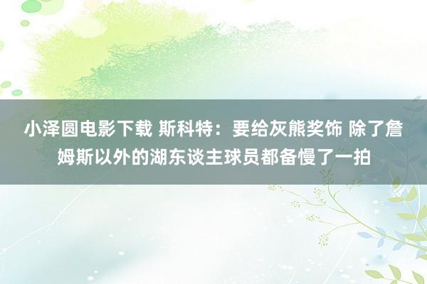 小泽圆电影下载 斯科特：要给灰熊奖饰 除了詹姆斯以外的湖东谈主球员都备慢了一拍