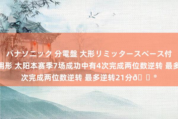 パナソニック 分電盤 大形リミッタースペース付 露出・半埋込両用形 太阳本赛季7场成功中有4次完成两位数逆转 最多逆转21分😮