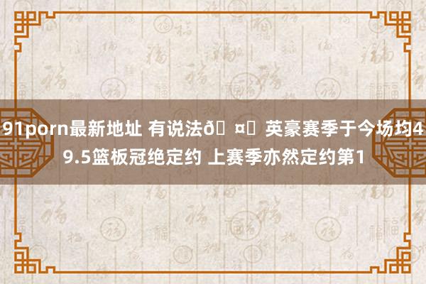 91porn最新地址 有说法🤔英豪赛季于今场均49.5篮板冠绝定约 上赛季亦然定约第1