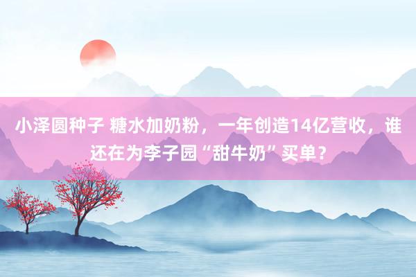 小泽圆种子 糖水加奶粉，一年创造14亿营收，谁还在为李子园“甜牛奶”买单？