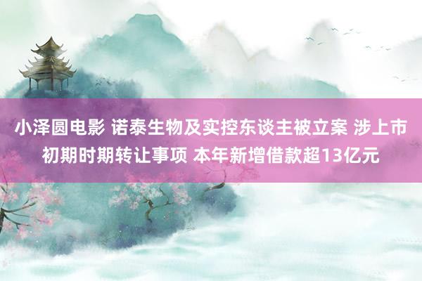 小泽圆电影 诺泰生物及实控东谈主被立案 涉上市初期时期转让事项 本年新增借款超13亿元