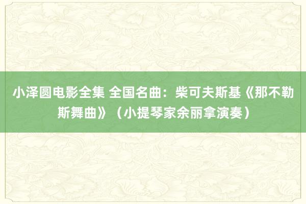 小泽圆电影全集 全国名曲：柴可夫斯基《那不勒斯舞曲》（小提琴家余丽拿演奏）