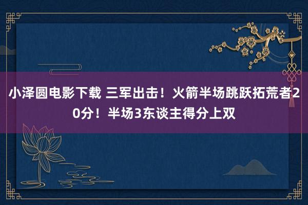 小泽圆电影下载 三军出击！火箭半场跳跃拓荒者20分！半场3东谈主得分上双