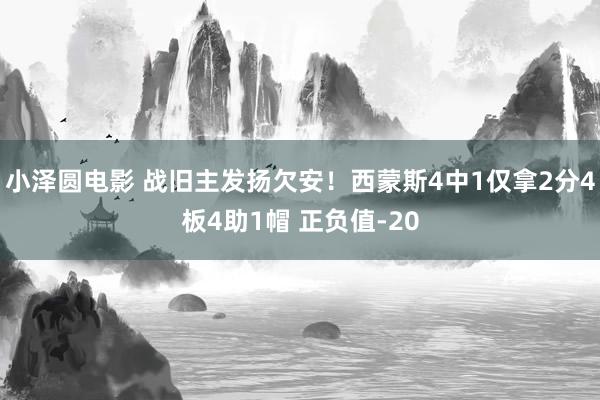 小泽圆电影 战旧主发扬欠安！西蒙斯4中1仅拿2分4板4助1帽 正负值-20